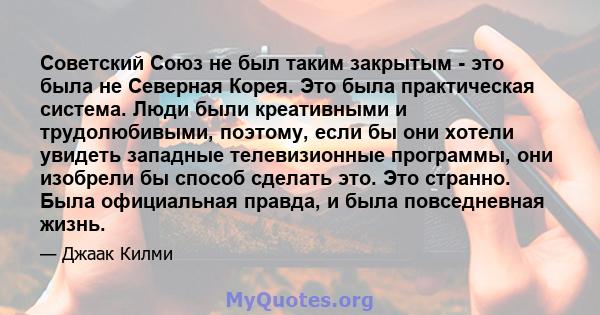 Советский Союз не был таким закрытым - это была не Северная Корея. Это была практическая система. Люди были креативными и трудолюбивыми, поэтому, если бы они хотели увидеть западные телевизионные программы, они изобрели 