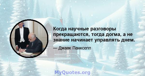 Когда научные разговоры прекращаются, тогда догма, а не знание начинает управлять днем.