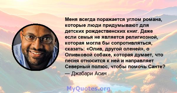 Меня всегда поражается углом романа, которые люди придумывают для детских рождественских книг. Даже если семья не является религиозной, которая могла бы сопротивляться, сказать: «Олив, другой оленей», о Оливковой