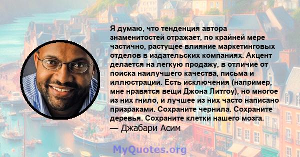 Я думаю, что тенденция автора знаменитостей отражает, по крайней мере частично, растущее влияние маркетинговых отделов в издательских компаниях. Акцент делается на легкую продажу, в отличие от поиска наилучшего