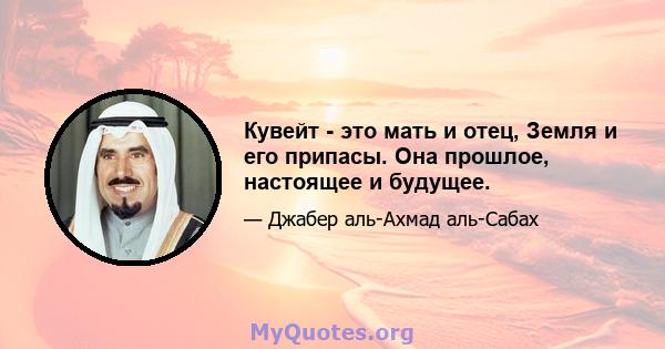 Кувейт - это мать и отец, Земля и его припасы. Она прошлое, настоящее и будущее.