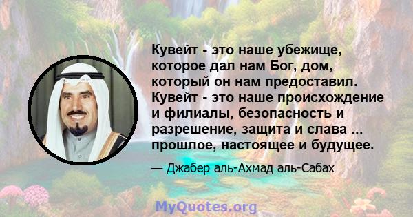 Кувейт - это наше убежище, которое дал нам Бог, дом, который он нам предоставил. Кувейт - это наше происхождение и филиалы, безопасность и разрешение, защита и слава ... прошлое, настоящее и будущее.