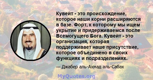 Кувейт - это происхождение, которое наши корни расширяются в базе. Форт, к которому мы ищем укрытие и придерживаемся после Всемогущего Бога. Кувейт - это организация, которая поддерживает наше присутствие, которое