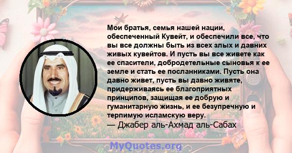 Мои братья, семья нашей нации, обеспеченный Кувейт, и обеспечили все, что вы все должны быть из всех злых и давних живых кувейтов. И пусть вы все живете как ее спасители, добродетельные сыновья к ее земле и стать ее