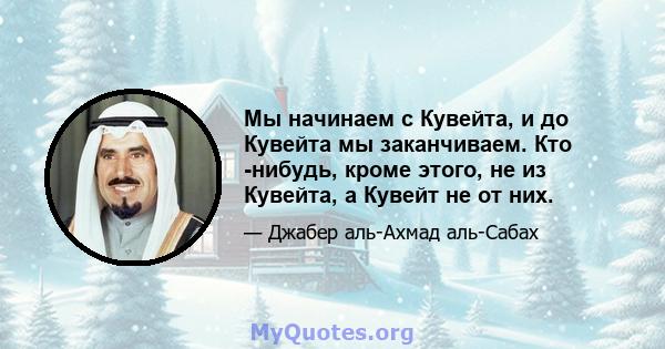 Мы начинаем с Кувейта, и до Кувейта мы заканчиваем. Кто -нибудь, кроме этого, не из Кувейта, а Кувейт не от них.