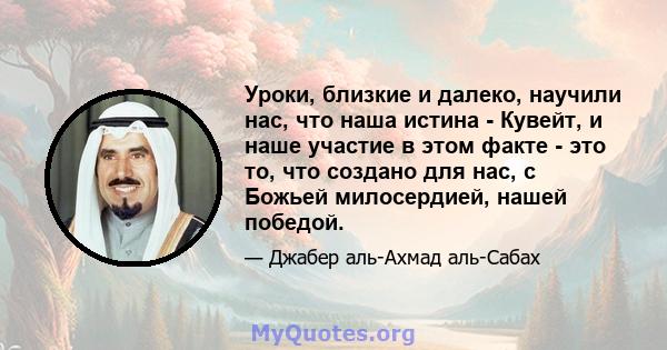 Уроки, близкие и далеко, научили нас, что наша истина - Кувейт, и наше участие в этом факте - это то, что создано для нас, с Божьей милосердией, нашей победой.