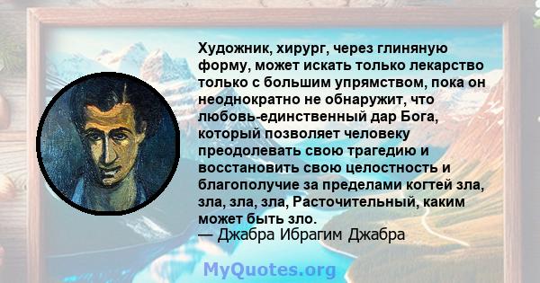 Художник, хирург, через глиняную форму, может искать только лекарство только с большим упрямством, пока он неоднократно не обнаружит, что любовь-единственный дар Бога, который позволяет человеку преодолевать свою