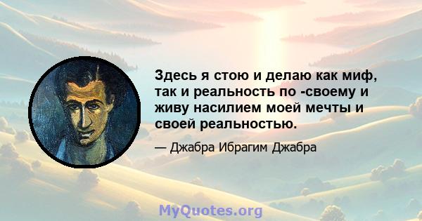 Здесь я стою и делаю как миф, так и реальность по -своему и живу насилием моей мечты и своей реальностью.