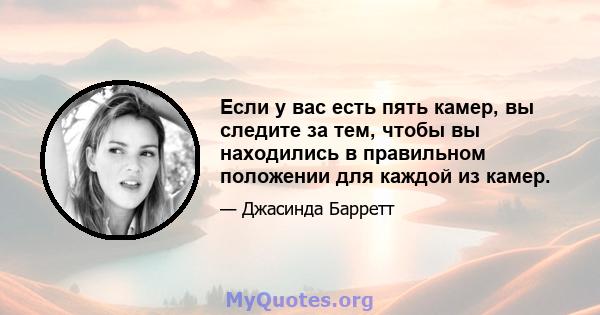 Если у вас есть пять камер, вы следите за тем, чтобы вы находились в правильном положении для каждой из камер.