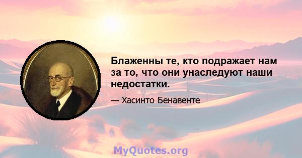 Блаженны те, кто подражает нам за то, что они унаследуют наши недостатки.