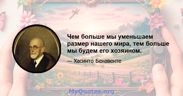 Чем больше мы уменьшаем размер нашего мира, тем больше мы будем его хозяином.