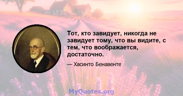 Тот, кто завидует, никогда не завидует тому, что вы видите, с тем, что воображается, достаточно.