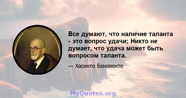 Все думают, что наличие таланта - это вопрос удачи; Никто не думает, что удача может быть вопросом таланта.