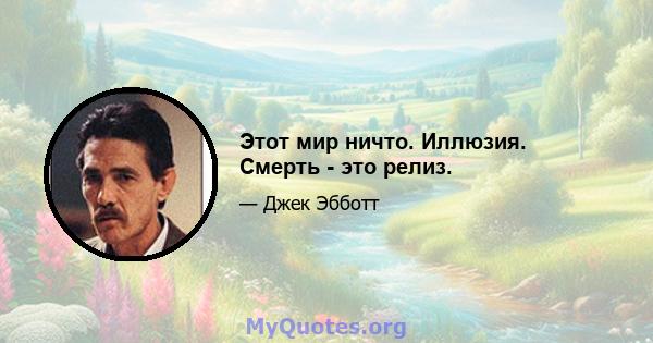 Этот мир ничто. Иллюзия. Смерть - это релиз.