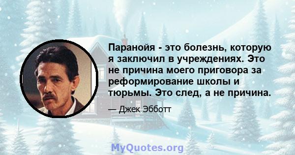 Паранойя - это болезнь, которую я заключил в учреждениях. Это не причина моего приговора за реформирование школы и тюрьмы. Это след, а не причина.