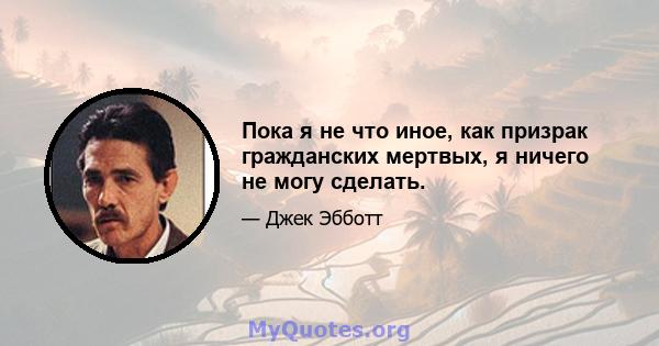 Пока я не что иное, как призрак гражданских мертвых, я ничего не могу сделать.