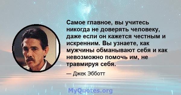 Самое главное, вы учитесь никогда не доверять человеку, даже если он кажется честным и искренним. Вы узнаете, как мужчины обманывают себя и как невозможно помочь им, не травмируя себя.