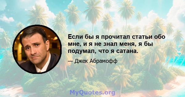 Если бы я прочитал статьи обо мне, и я не знал меня, я бы подумал, что я сатана.