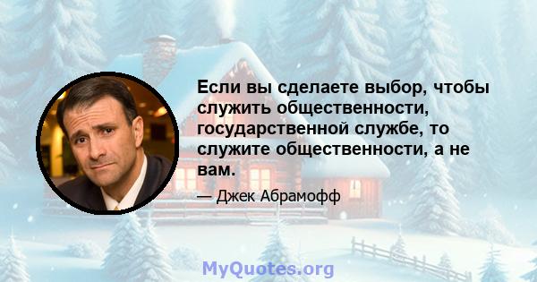 Если вы сделаете выбор, чтобы служить общественности, государственной службе, то служите общественности, а не вам.