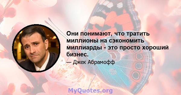 Они понимают, что тратить миллионы на сэкономить миллиарды - это просто хороший бизнес.