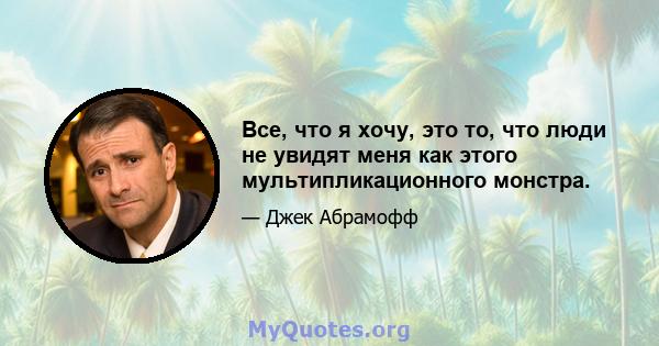 Все, что я хочу, это то, что люди не увидят меня как этого мультипликационного монстра.