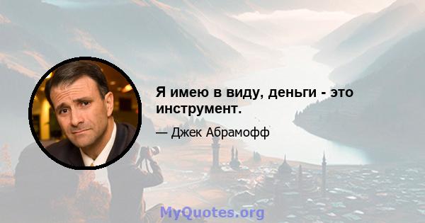 Я имею в виду, деньги - это инструмент.