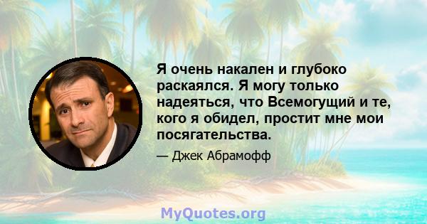 Я очень накален и глубоко раскаялся. Я могу только надеяться, что Всемогущий и те, кого я обидел, простит мне мои посягательства.