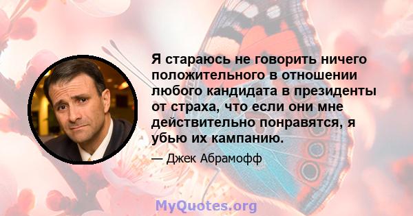 Я стараюсь не говорить ничего положительного в отношении любого кандидата в президенты от страха, что если они мне действительно понравятся, я убью их кампанию.