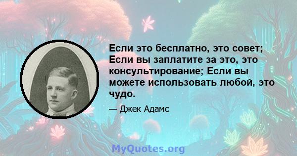 Если это бесплатно, это совет; Если вы заплатите за это, это консультирование; Если вы можете использовать любой, это чудо.