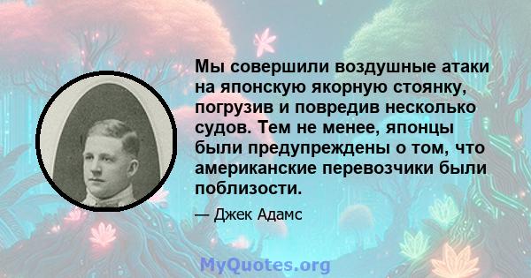 Мы совершили воздушные атаки на японскую якорную стоянку, погрузив и повредив несколько судов. Тем не менее, японцы были предупреждены о том, что американские перевозчики были поблизости.