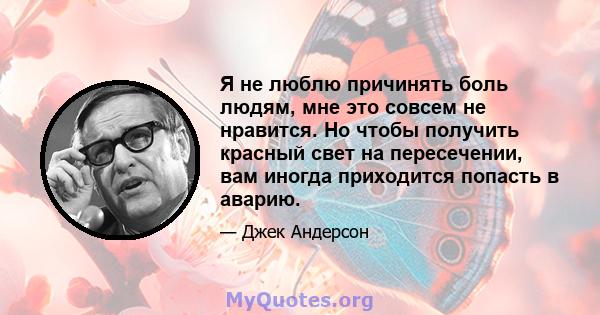 Я не люблю причинять боль людям, мне это совсем не нравится. Но чтобы получить красный свет на пересечении, вам иногда приходится попасть в аварию.