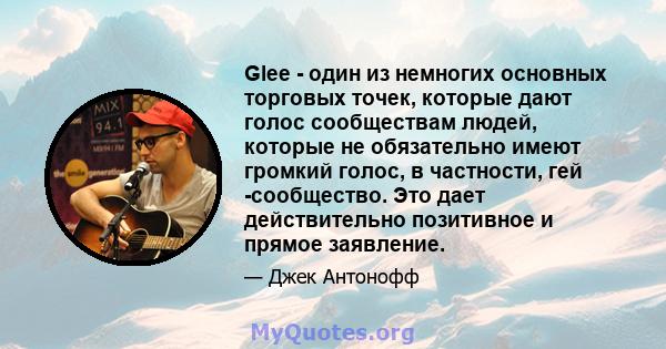 Glee - один из немногих основных торговых точек, которые дают голос сообществам людей, которые не обязательно имеют громкий голос, в частности, гей -сообщество. Это дает действительно позитивное и прямое заявление.