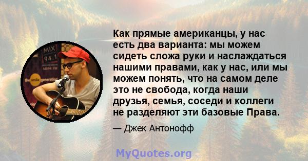 Как прямые американцы, у нас есть два варианта: мы можем сидеть сложа руки и наслаждаться нашими правами, как у нас, или мы можем понять, что на самом деле это не свобода, когда наши друзья, семья, соседи и коллеги не