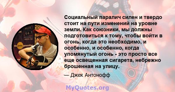 Социальный паралич силен и твердо стоит на пути изменений на уровне земли. Как союзники, мы должны подготовиться к тому, чтобы войти в огонь, когда это необходимо, и особенно, и особенно, когда упомянутый огонь - это