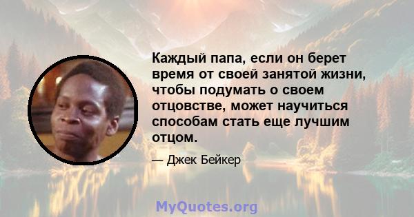 Каждый папа, если он берет время от своей занятой жизни, чтобы подумать о своем отцовстве, может научиться способам стать еще лучшим отцом.