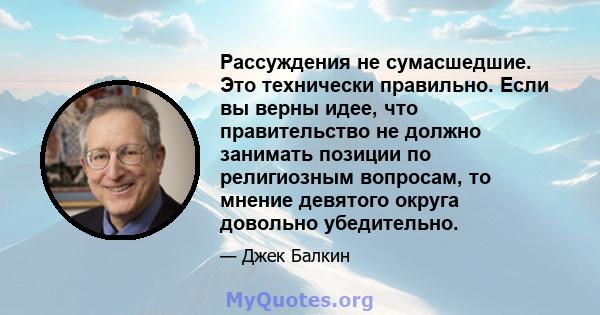 Рассуждения не сумасшедшие. Это технически правильно. Если вы верны идее, что правительство не должно занимать позиции по религиозным вопросам, то мнение девятого округа довольно убедительно.