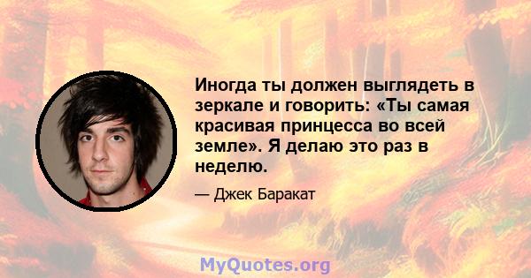 Иногда ты должен выглядеть в зеркале и говорить: «Ты самая красивая принцесса во всей земле». Я делаю это раз в неделю.