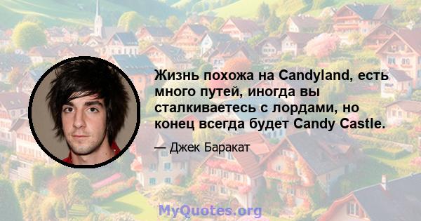 Жизнь похожа на Candyland, есть много путей, иногда вы сталкиваетесь с лордами, но конец всегда будет Candy Castle.