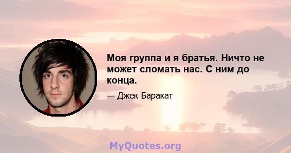 Моя группа и я братья. Ничто не может сломать нас. С ним до конца.