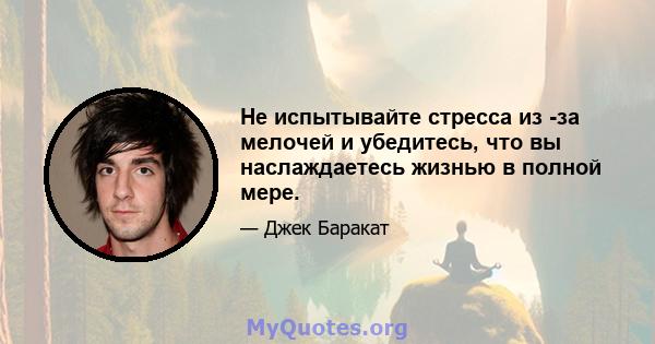 Не испытывайте стресса из -за мелочей и убедитесь, что вы наслаждаетесь жизнью в полной мере.