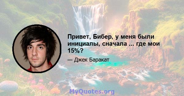 Привет, Бибер, у меня были инициалы, сначала ... где мои 15%?