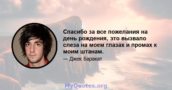 Спасибо за все пожелания на день рождения, это вызвало слеза на моем глазах и промах к моим штанам.