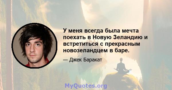 У меня всегда была мечта поехать в Новую Зеландию и встретиться с прекрасным новозеландцем в баре.