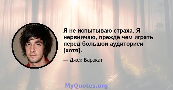 Я не испытываю страха. Я нервничаю, прежде чем играть перед большой аудиторией [хотя].