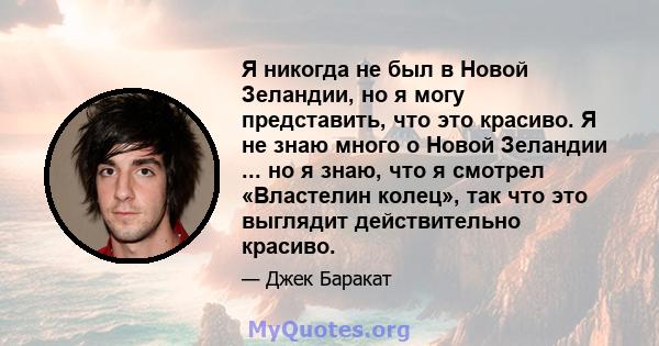 Я никогда не был в Новой Зеландии, но я могу представить, что это красиво. Я не знаю много о Новой Зеландии ... но я знаю, что я смотрел «Властелин колец», так что это выглядит действительно красиво.