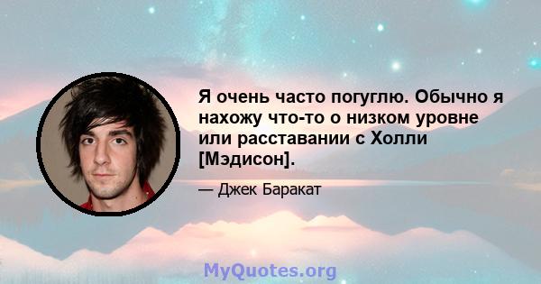 Я очень часто погуглю. Обычно я нахожу что-то о низком уровне или расставании с Холли [Мэдисон].