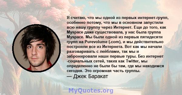 Я считаю, что мы одной из первых интернет-групп, особенно потому, что мы в основном запустили всю нашу группу через Интернет. Еще до того, как Myspace даже существовала, у нас была группа Myspace. Мы были одной из