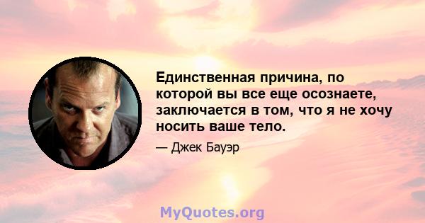 Единственная причина, по которой вы все еще осознаете, заключается в том, что я не хочу носить ваше тело.