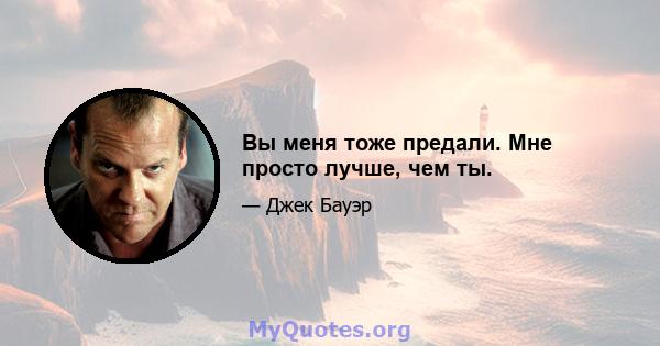 Вы меня тоже предали. Мне просто лучше, чем ты.