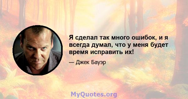 Я сделал так много ошибок, и я всегда думал, что у меня будет время исправить их!